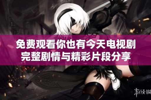 免费观看你也有今天电视剧完整剧情与精彩片段分享