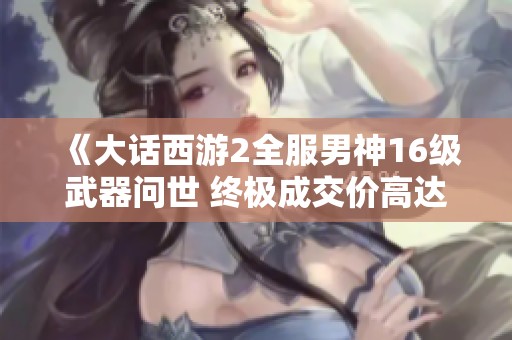 《大话西游2全服男神16级武器问世 终极成交价高达55555元》