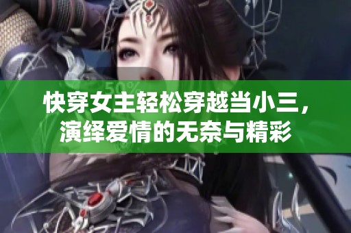 快穿女主轻松穿越当小三，演绎爱情的无奈与精彩