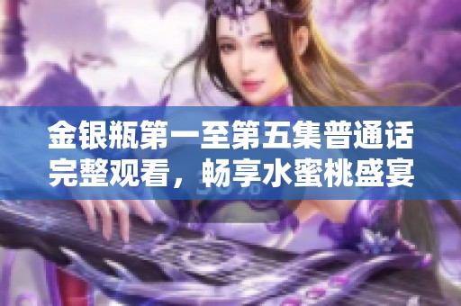 金银瓶第一至第五集普通话完整观看，畅享水蜜桃盛宴