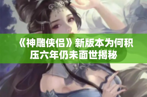 《神雕侠侣》新版本为何积压六年仍未面世揭秘
