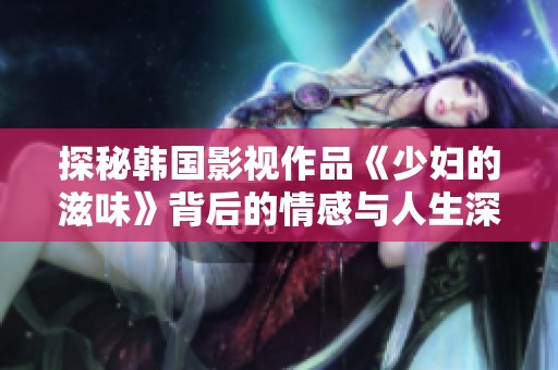 探秘韩国影视作品《少妇的滋味》背后的情感与人生深意