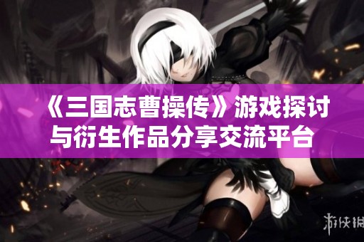 《三国志曹操传》游戏探讨与衍生作品分享交流平台