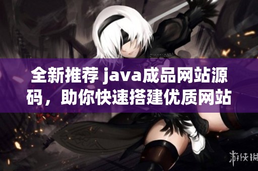 全新推荐 java成品网站源码，助你快速搭建优质网站