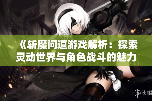 《斩魔问道游戏解析：探索灵动世界与角色战斗的魅力》