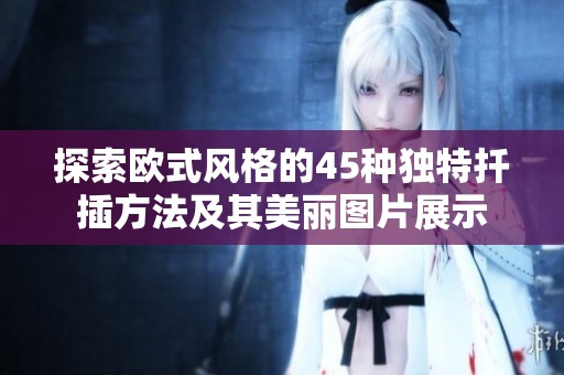 探索欧式风格的45种独特扦插方法及其美丽图片展示