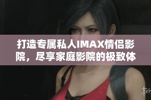 打造专属私人IMAX情侣影院，尽享家庭影院的极致体验