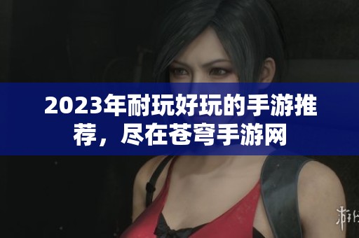 2023年耐玩好玩的手游推荐，尽在苍穹手游网