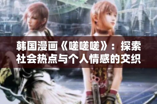 韩国漫画《嗟嗟嗟》：探索社会热点与个人情感的交织故事