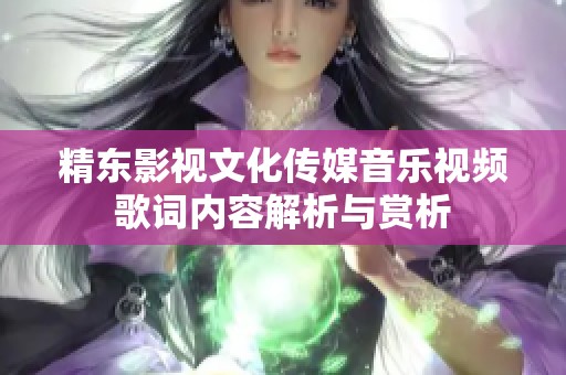 精东影视文化传媒音乐视频歌词内容解析与赏析