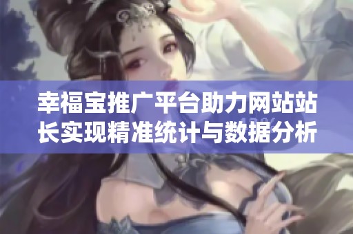 幸福宝推广平台助力网站站长实现精准统计与数据分析