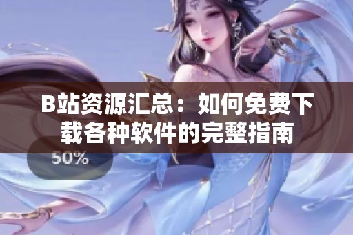 B站资源汇总：如何免费下载各种软件的完整指南