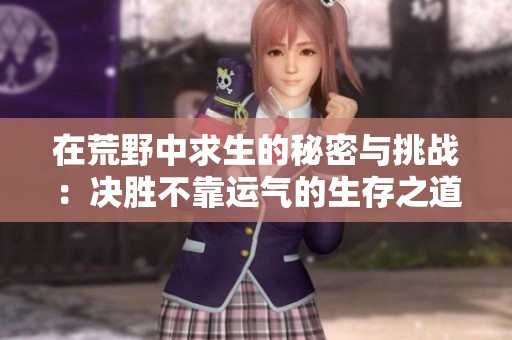 在荒野中求生的秘密与挑战：决胜不靠运气的生存之道