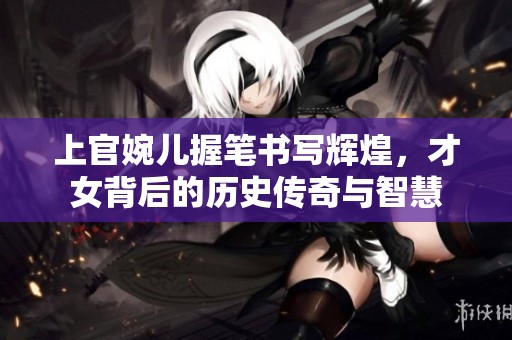 上官婉儿握笔书写辉煌，才女背后的历史传奇与智慧