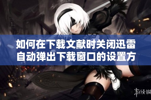 如何在下载文献时关闭迅雷自动弹出下载窗口的设置方法