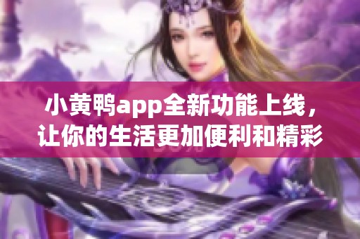 小黄鸭app全新功能上线，让你的生活更加便利和精彩