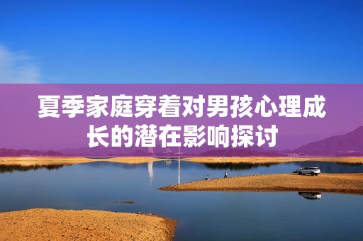 夏季家庭穿着对男孩心理成长的潜在影响探讨
