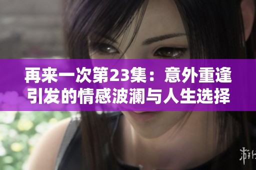 再来一次第23集：意外重逢引发的情感波澜与人生选择