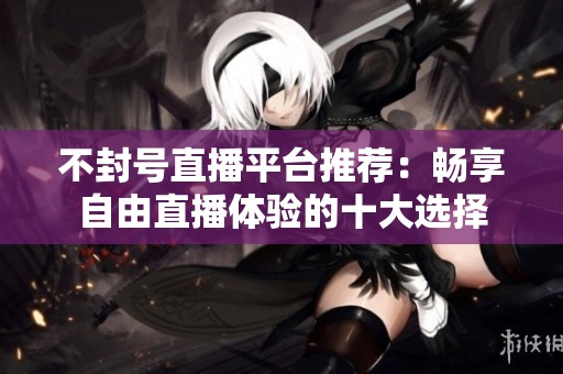 不封号直播平台推荐：畅享自由直播体验的十大选择