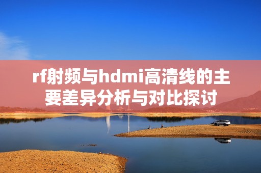 rf射频与hdmi高清线的主要差异分析与对比探讨