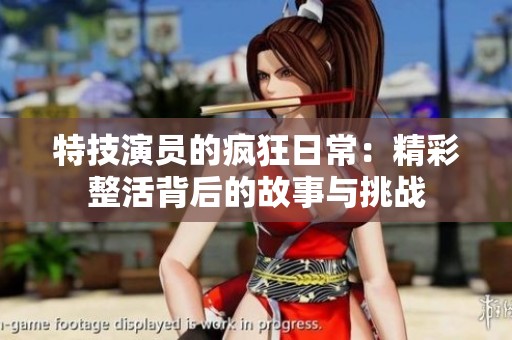 特技演员的疯狂日常：精彩整活背后的故事与挑战