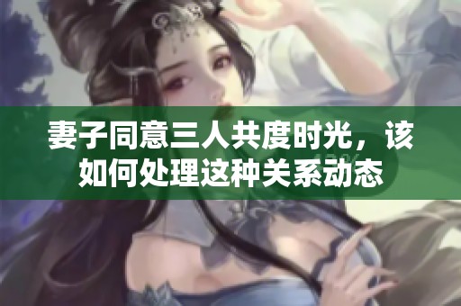 妻子同意三人共度时光，该如何处理这种关系动态