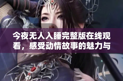 今夜无人入睡完整版在线观看，感受动情故事的魅力与深度