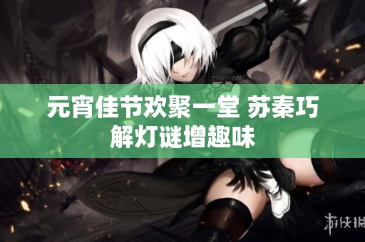 元宵佳节欢聚一堂 苏秦巧解灯谜增趣味