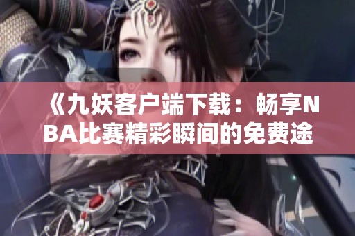 《九妖客户端下载：畅享NBA比赛精彩瞬间的免费途径》
