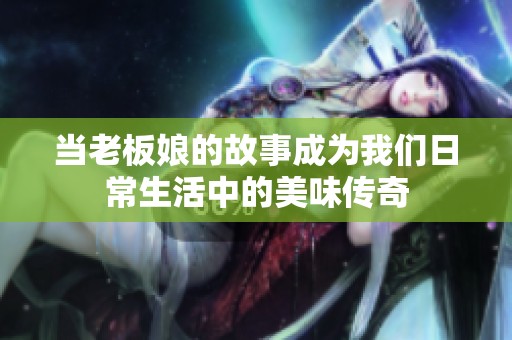 当老板娘的故事成为我们日常生活中的美味传奇