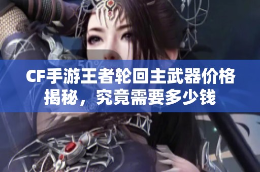 CF手游王者轮回主武器价格揭秘，究竟需要多少钱