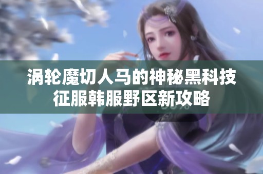 涡轮魔切人马的神秘黑科技征服韩服野区新攻略