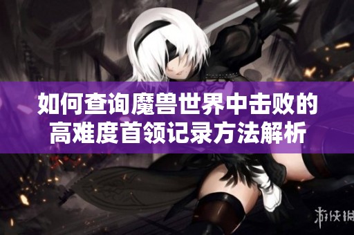 如何查询魔兽世界中击败的高难度首领记录方法解析