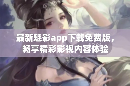 最新魅影app下载免费版，畅享精彩影视内容体验