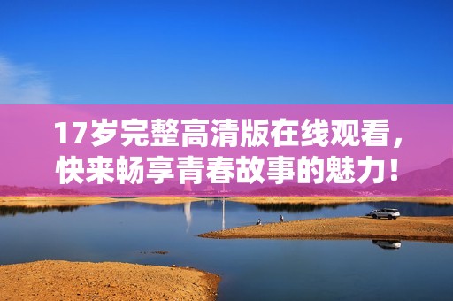 17岁完整高清版在线观看，快来畅享青春故事的魅力！