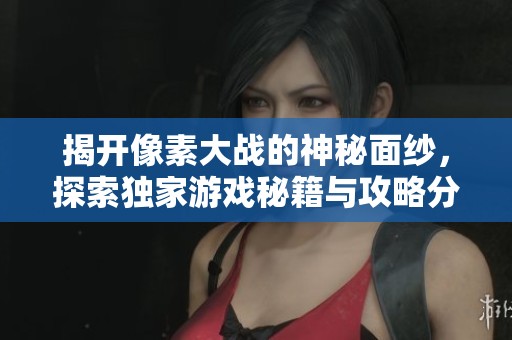 揭开像素大战的神秘面纱，探索独家游戏秘籍与攻略分享