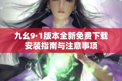 九幺9·1版本全新免费下载安装指南与注意事项