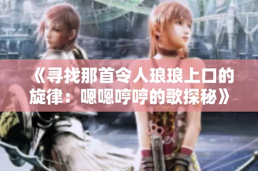 《寻找那首令人琅琅上口的旋律：嗯嗯哼哼的歌探秘》