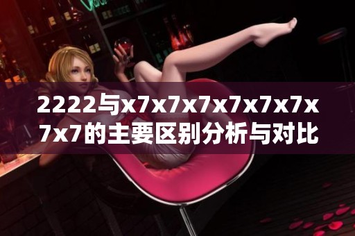2222与x7x7x7x7x7x7x7x7的主要区别分析与对比