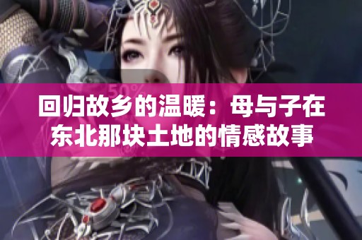 回归故乡的温暖：母与子在东北那块土地的情感故事