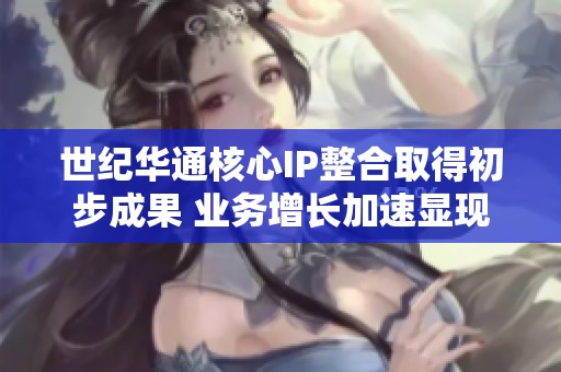 世纪华通核心IP整合取得初步成果 业务增长加速显现