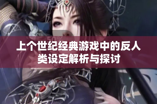 上个世纪经典游戏中的反人类设定解析与探讨