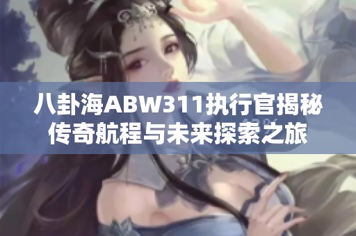 八卦海ABW311执行官揭秘传奇航程与未来探索之旅