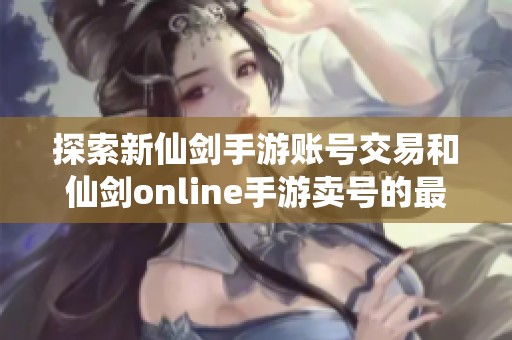 探索新仙剑手游账号交易和仙剑online手游卖号的最佳选择
