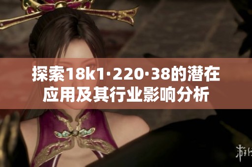 探索18k1·220·38的潜在应用及其行业影响分析
