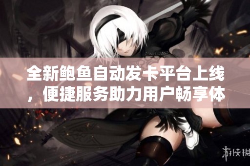 全新鲍鱼自动发卡平台上线，便捷服务助力用户畅享体验