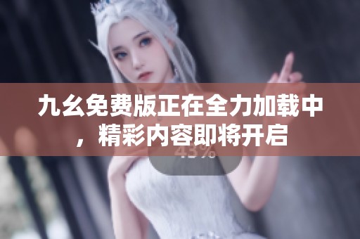 九幺免费版正在全力加载中，精彩内容即将开启