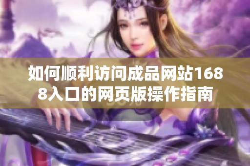 如何顺利访问成品网站1688入口的网页版操作指南