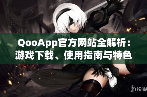 QooApp官方网站全解析：游戏下载、使用指南与特色服务介绍