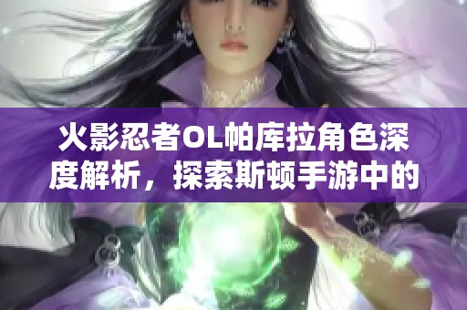 火影忍者OL帕库拉角色深度解析，探索斯顿手游中的独特魅力